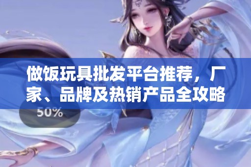 做饭玩具批发平台推荐，厂家、品牌及热销产品全攻略