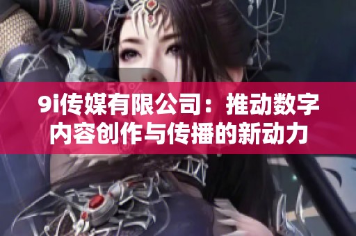 9i传媒有限公司：推动数字内容创作与传播的新动力