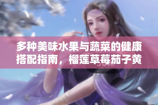 多种美味水果与蔬菜的健康搭配指南，榴莲草莓茄子黄瓜探秘