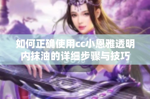 如何正确使用cc小恩雅透明内抹油的详细步骤与技巧
