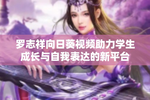 罗志祥向日葵视频助力学生成长与自我表达的新平台