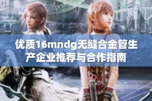 优质16mndg无缝合金管生产企业推荐与合作指南