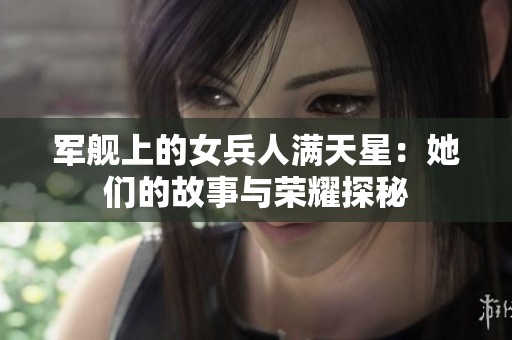 军舰上的女兵人满天星：她们的故事与荣耀探秘