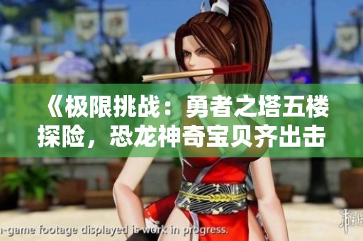 《极限挑战：勇者之塔五楼探险，恐龙神奇宝贝齐出击》