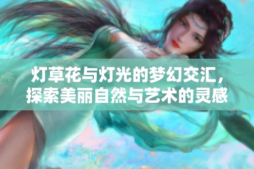灯草花与灯光的梦幻交汇，探索美丽自然与艺术的灵感之旅