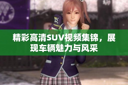 精彩高清SUV视频集锦，展现车辆魅力与风采