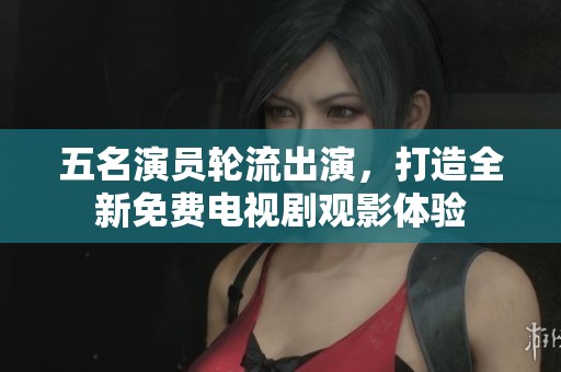 五名演员轮流出演，打造全新免费电视剧观影体验
