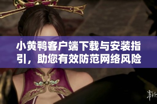 小黄鸭客户端下载与安装指引，助您有效防范网络风险