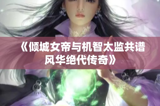 《倾城女帝与机智太监共谱风华绝代传奇》