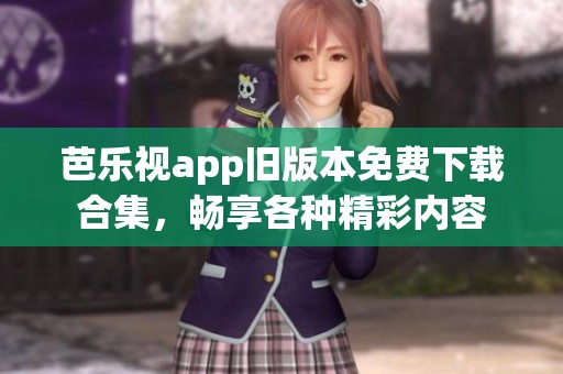 芭乐视app旧版本免费下载合集，畅享各种精彩内容