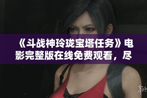 《斗战神玲珑宝塔任务》电影完整版在线免费观看，尽享精彩剧情与高清画质