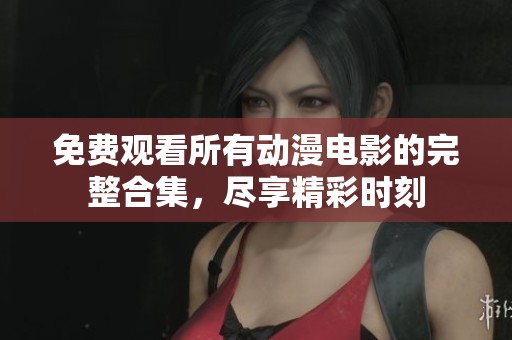 免费观看所有动漫电影的完整合集，尽享精彩时刻