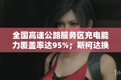 全国高速公路服务区充电能力覆盖率达95%；斯柯达换标助力荣威复苏