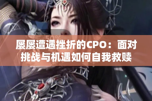 屡屡遭遇挫折的CPO：面对挑战与机遇如何自我救赎