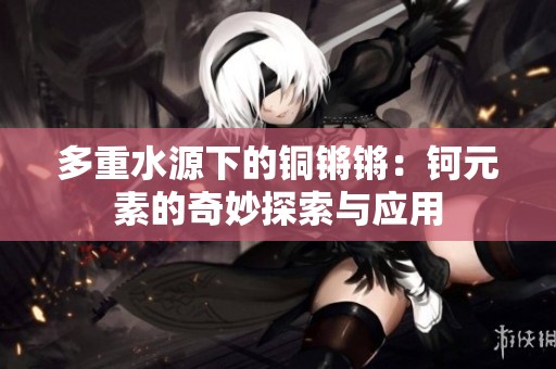 多重水源下的铜锵锵：钶元素的奇妙探索与应用