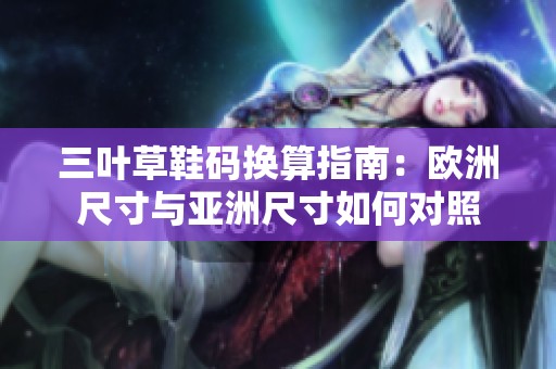 三叶草鞋码换算指南：欧洲尺寸与亚洲尺寸如何对照