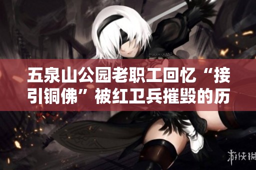 五泉山公园老职工回忆“接引铜佛”被红卫兵摧毁的历史故事
