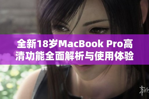 全新18岁MacBook Pro高清功能全面解析与使用体验分享