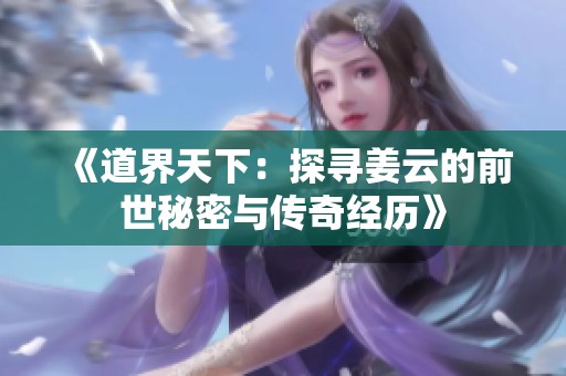 《道界天下：探寻姜云的前世秘密与传奇经历》