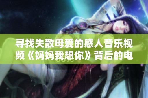 寻找失散母爱的感人音乐视频《妈妈我想你》背后的电影故事