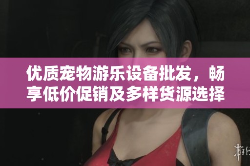 优质宠物游乐设备批发，畅享低价促销及多样货源选择