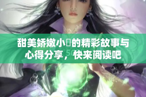 甜美娇嫩小泬的精彩故事与心得分享，快来阅读吧