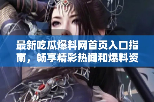 最新吃瓜爆料网首页入口指南，畅享精彩热闻和爆料资讯