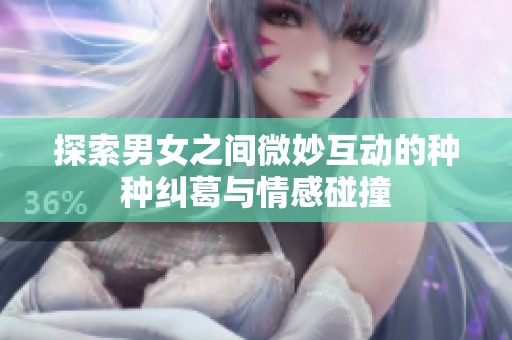 探索男女之间微妙互动的种种纠葛与情感碰撞