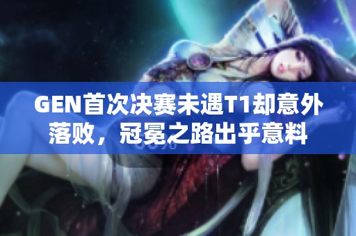 GEN首次决赛未遇T1却意外落败，冠冕之路出乎意料