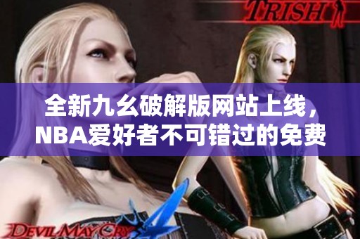 全新九幺破解版网站上线，NBA爱好者不可错过的免费资源