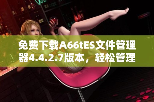 免费下载A66tES文件管理器4.4.2.7版本，轻松管理文件