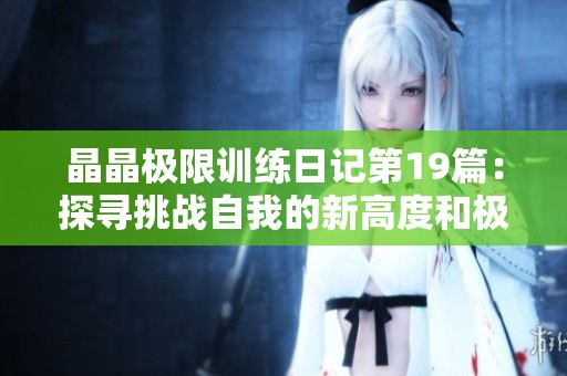 晶晶极限训练日记第19篇：探寻挑战自我的新高度和极限