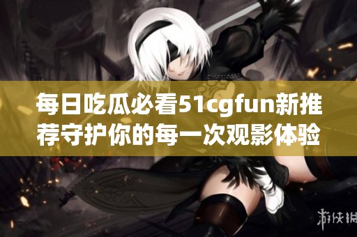 每日吃瓜必看51cgfun新推荐守护你的每一次观影体验