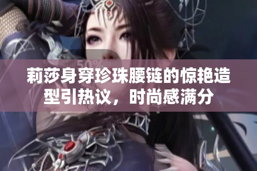 莉莎身穿珍珠腰链的惊艳造型引热议，时尚感满分