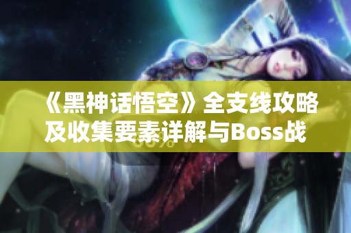 《黑神话悟空》全支线攻略及收集要素详解与Boss战技巧分享