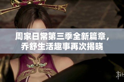 周家日常第三季全新篇章，乔舒生活趣事再次揭晓