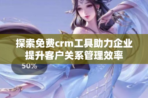 探索免费crm工具助力企业提升客户关系管理效率