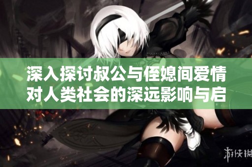 深入探讨叔公与侄媳间爱情对人类社会的深远影响与启示