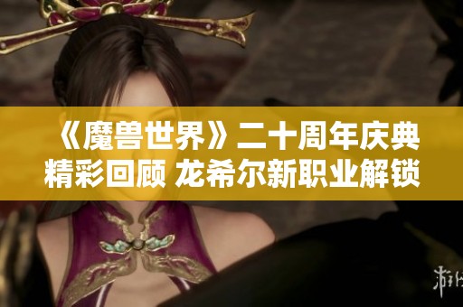 《魔兽世界》二十周年庆典精彩回顾 龙希尔新职业解锁揭晓