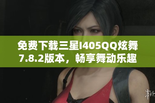 免费下载三星I405QQ炫舞7.8.2版本，畅享舞动乐趣
