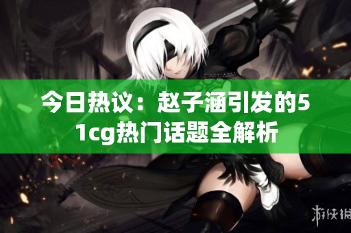 今日热议：赵子涵引发的51cg热门话题全解析