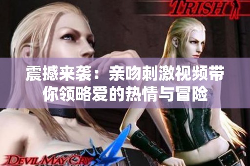 震撼来袭：亲吻刺激视频带你领略爱的热情与冒险