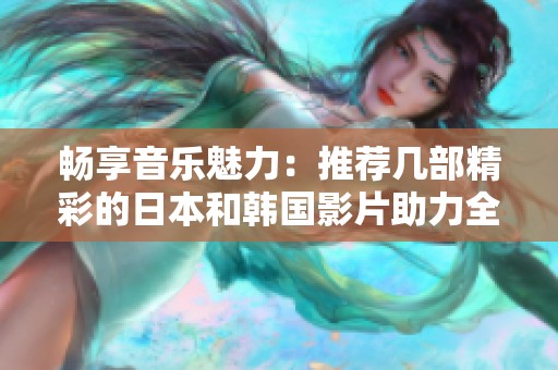 畅享音乐魅力：推荐几部精彩的日本和韩国影片助力全民K歌