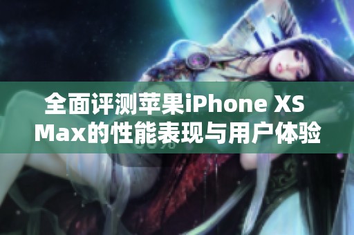 全面评测苹果iPhone XS Max的性能表现与用户体验