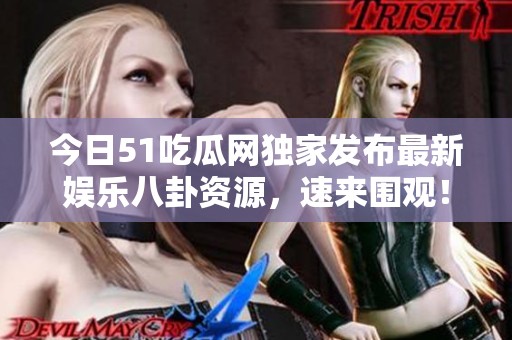 今日51吃瓜网独家发布最新娱乐八卦资源，速来围观！