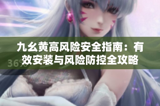 九幺黄高风险安全指南：有效安装与风险防控全攻略