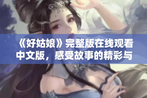 《好姑娘》完整版在线观看中文版，感受故事的精彩与情感