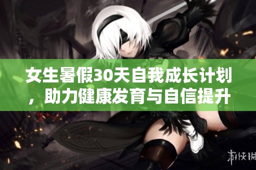 女生暑假30天自我成长计划，助力健康发育与自信提升