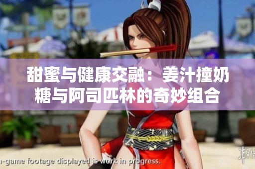 甜蜜与健康交融：姜汁撞奶糖与阿司匹林的奇妙组合
