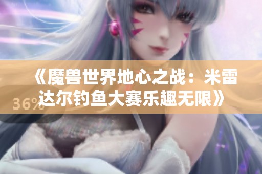 《魔兽世界地心之战：米雷达尔钓鱼大赛乐趣无限》